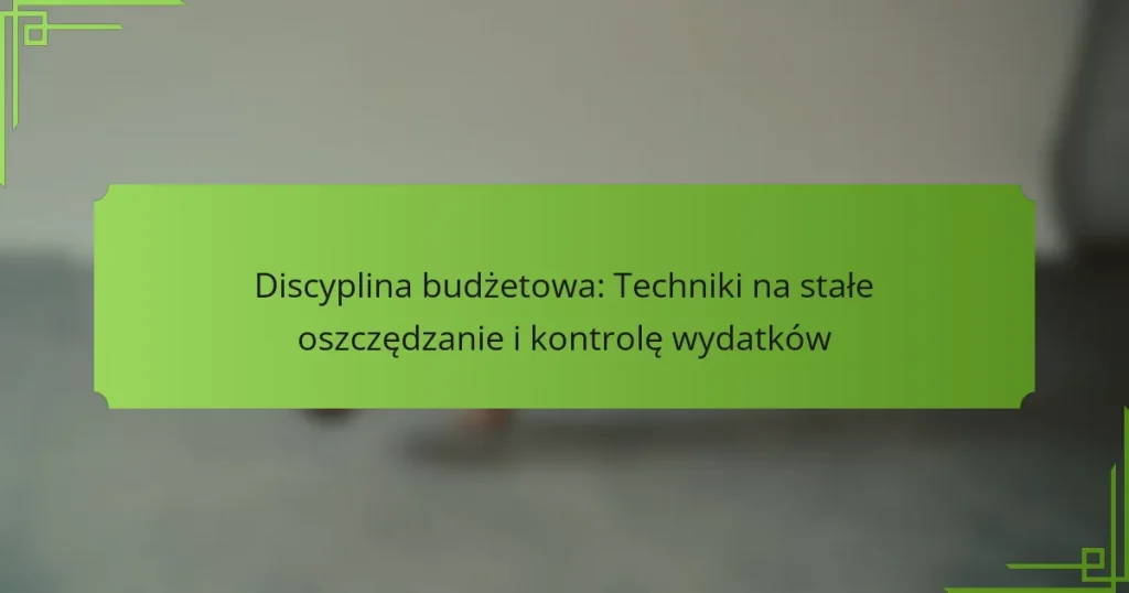Discyplina budżetowa: Techniki na stałe oszczędzanie i kontrolę wydatków