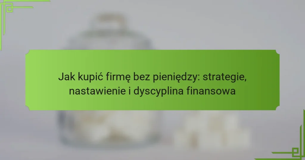 Jak kupić firmę bez pieniędzy: strategie, nastawienie i dyscyplina finansowa