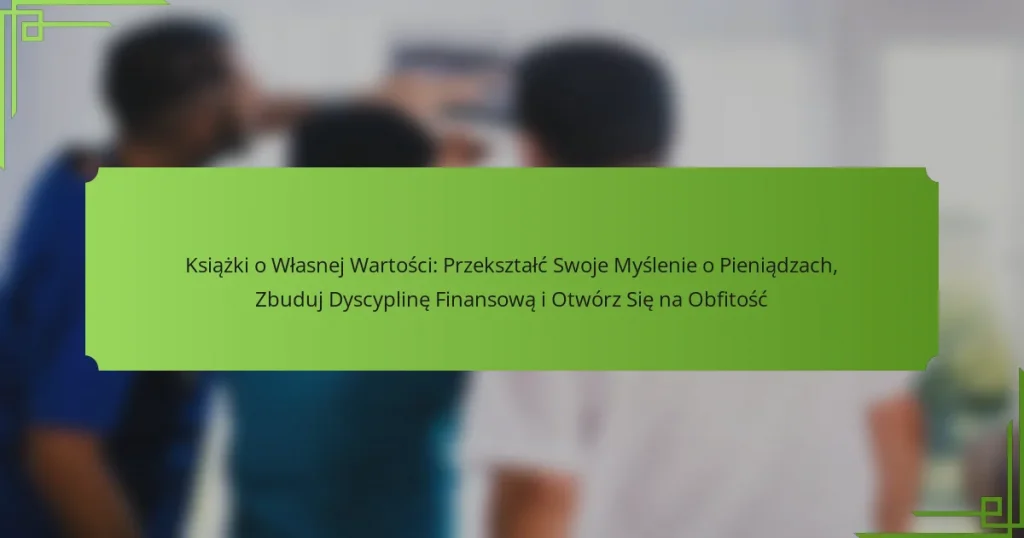 Książki o Własnej Wartości: Przekształć Swoje Myślenie o Pieniądzach, Zbuduj Dyscyplinę Finansową i Otwórz Się na Obfitość