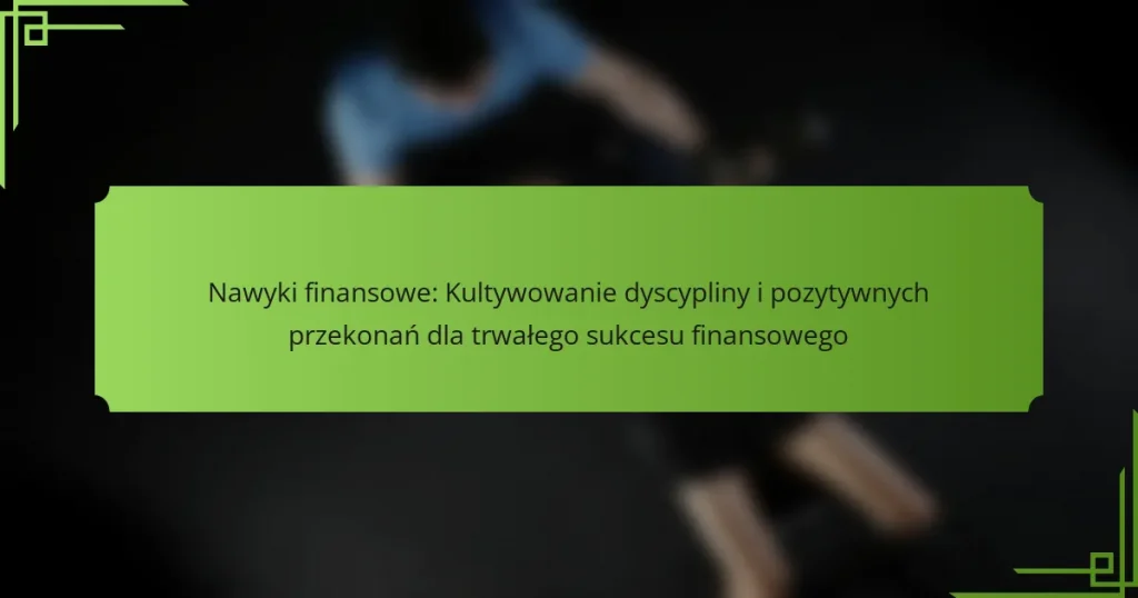 Nawyki finansowe: Kultywowanie dyscypliny i pozytywnych przekonań dla trwałego sukcesu finansowego