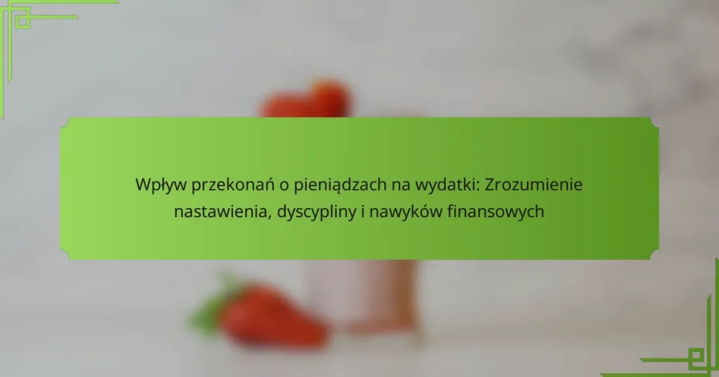 Wpływ przekonań o pieniądzach na wydatki: Zrozumienie nastawienia, dyscypliny i nawyków finansowych