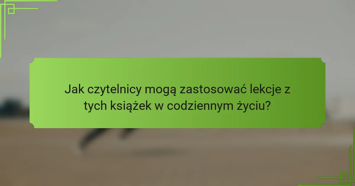 Jak czytelnicy mogą zastosować lekcje z tych książek w codziennym życiu?