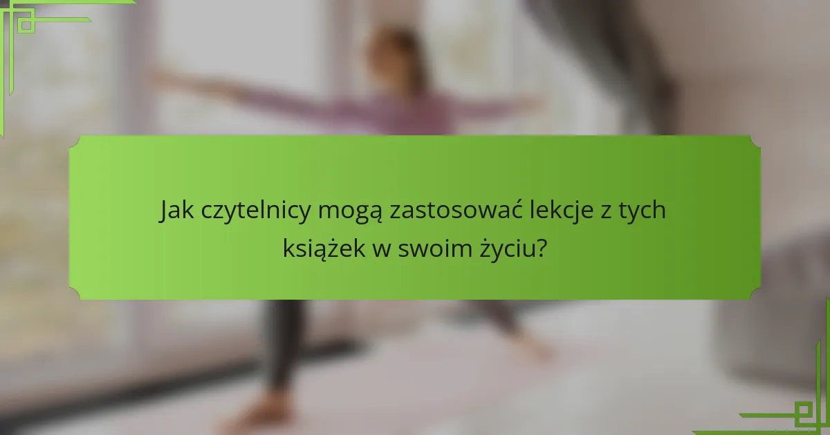 Jak czytelnicy mogą zastosować lekcje z tych książek w swoim życiu?