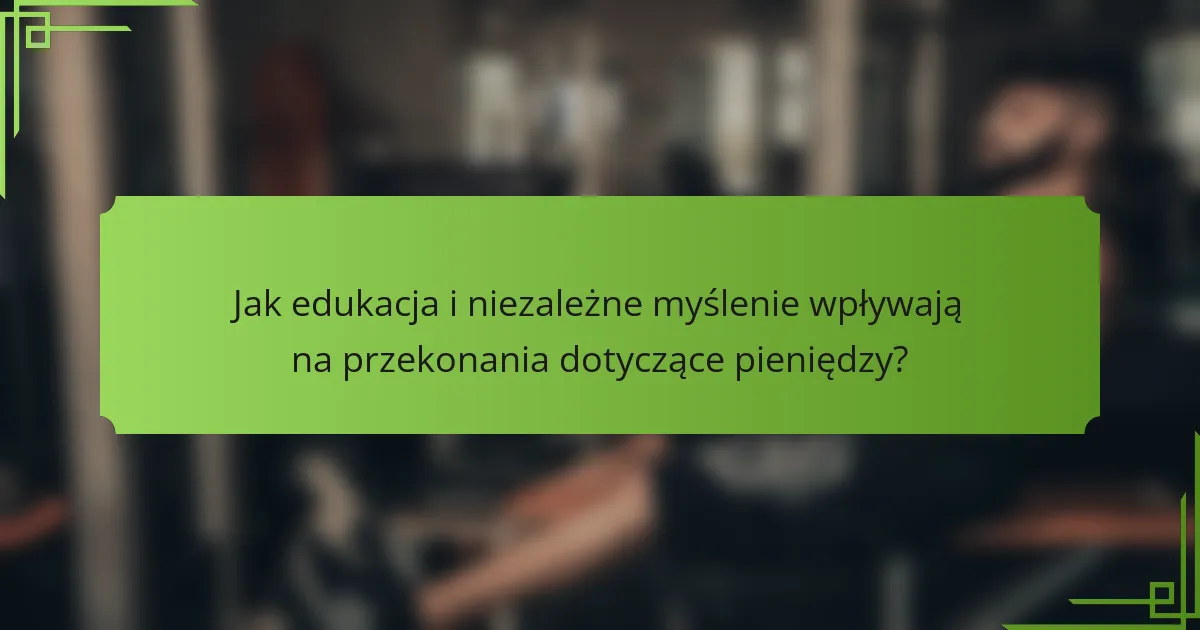 Jak edukacja i niezależne myślenie wpływają na przekonania dotyczące pieniędzy?