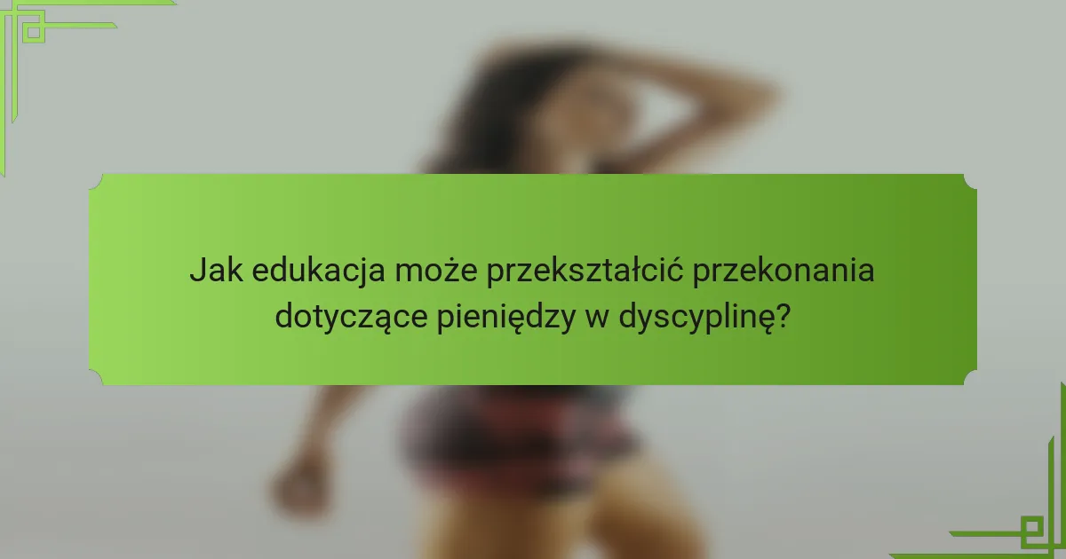 Jak edukacja może przekształcić przekonania dotyczące pieniędzy w dyscyplinę?