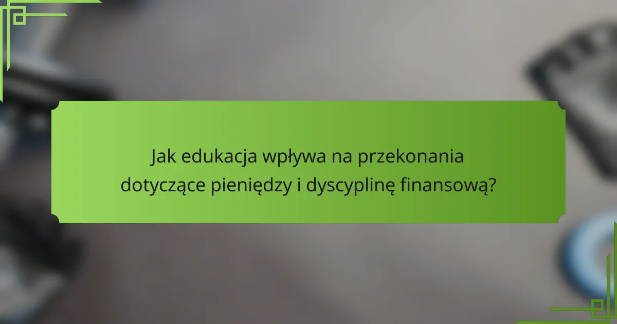 Jak edukacja wpływa na przekonania dotyczące pieniędzy i dyscyplinę finansową?
