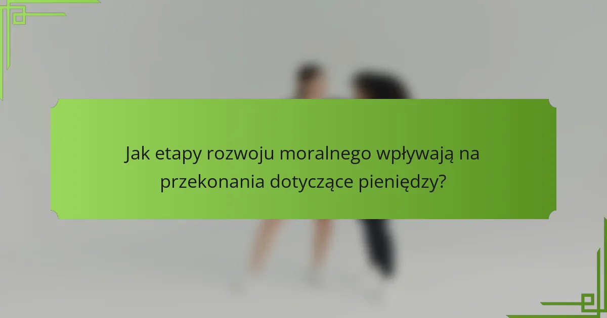 Jak etapy rozwoju moralnego wpływają na przekonania dotyczące pieniędzy?