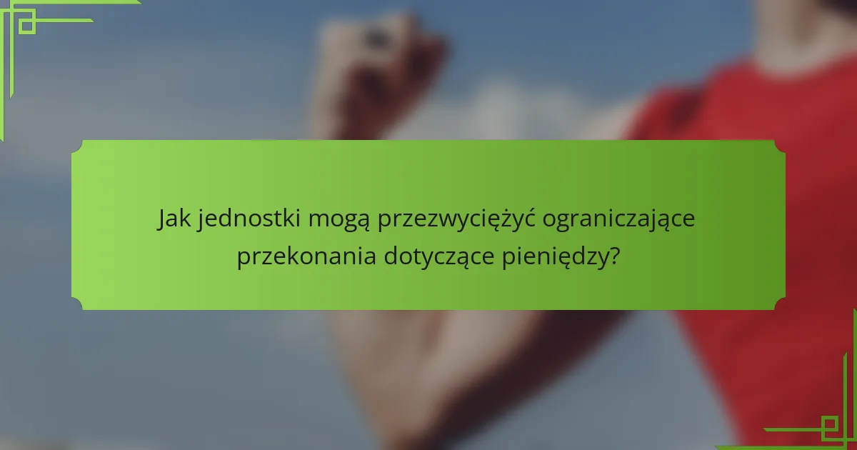Jak jednostki mogą przezwyciężyć ograniczające przekonania dotyczące pieniędzy?