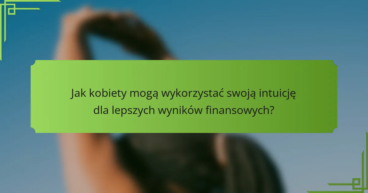 Jak kobiety mogą wykorzystać swoją intuicję dla lepszych wyników finansowych?