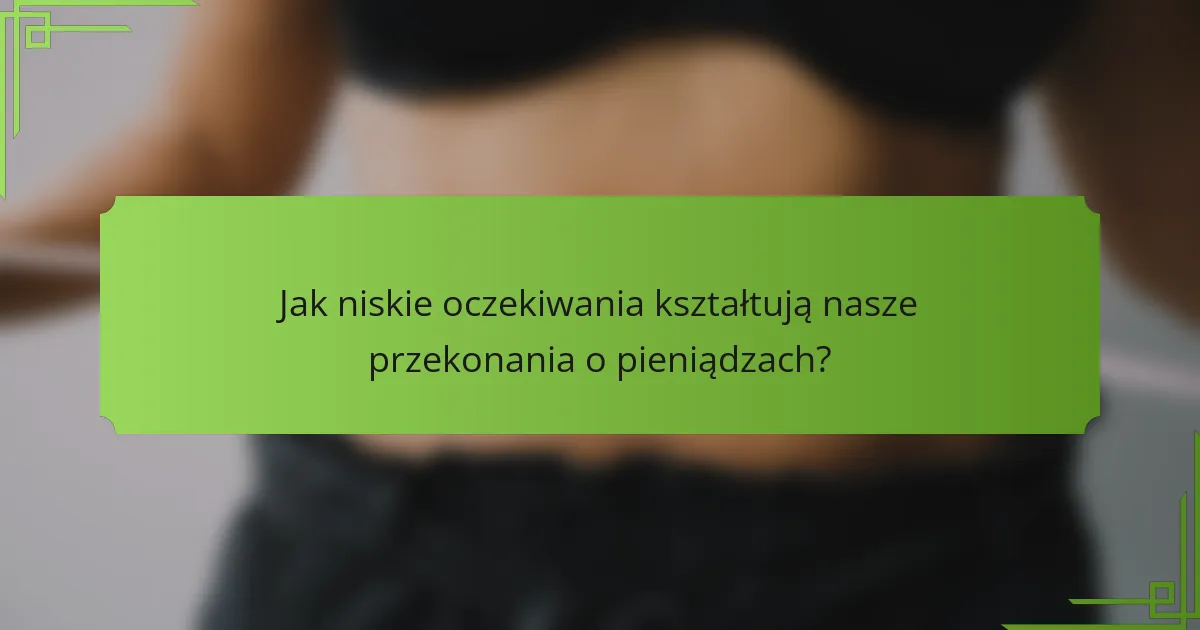 Jak niskie oczekiwania kształtują nasze przekonania o pieniądzach?