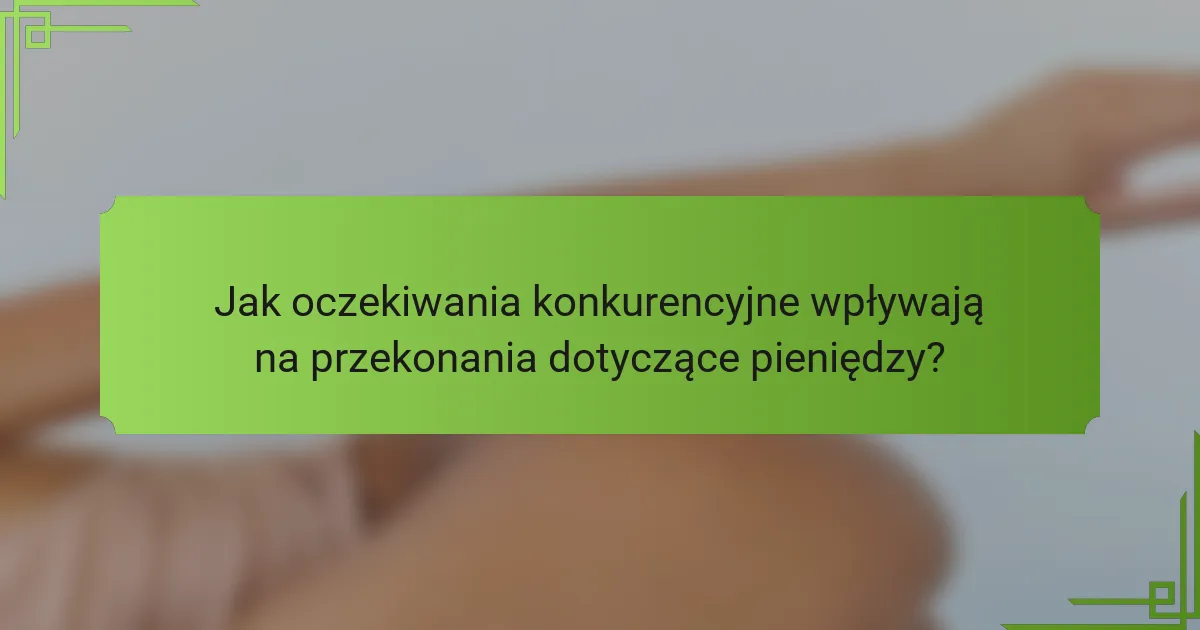 Jak oczekiwania konkurencyjne wpływają na przekonania dotyczące pieniędzy?