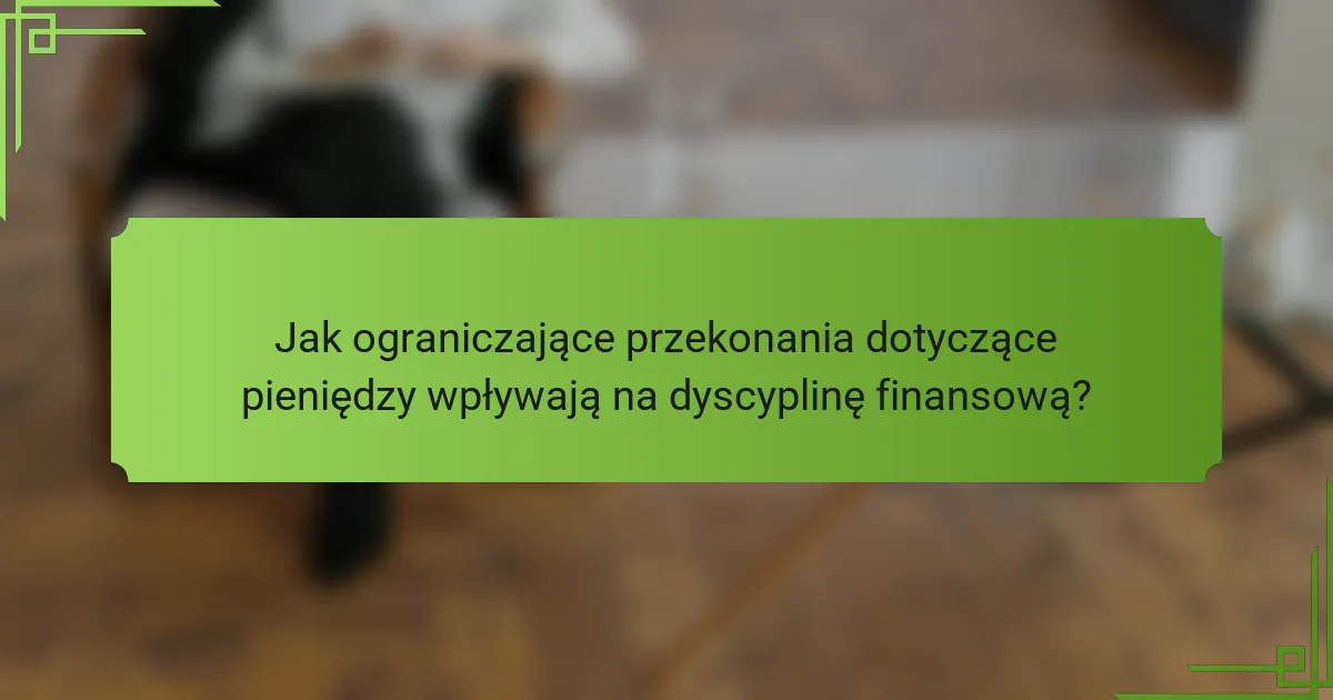 Jak ograniczające przekonania dotyczące pieniędzy wpływają na dyscyplinę finansową?