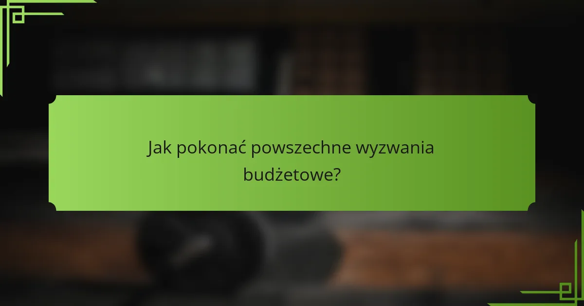 Jak pokonać powszechne wyzwania budżetowe?