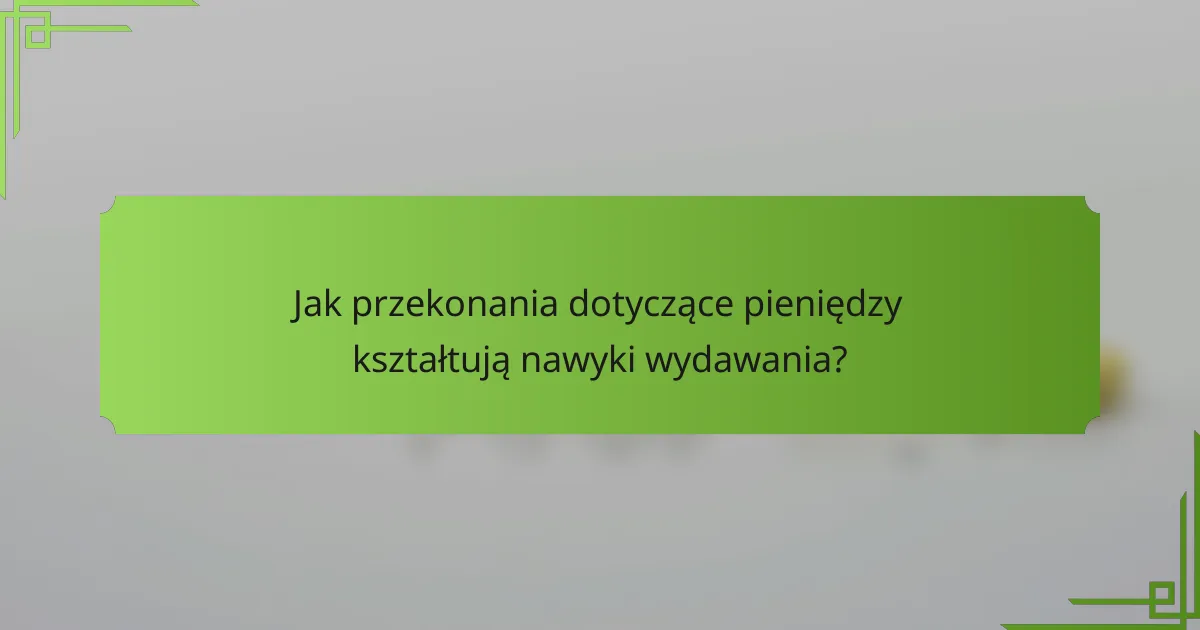 Jak przekonania dotyczące pieniędzy kształtują nawyki wydawania?