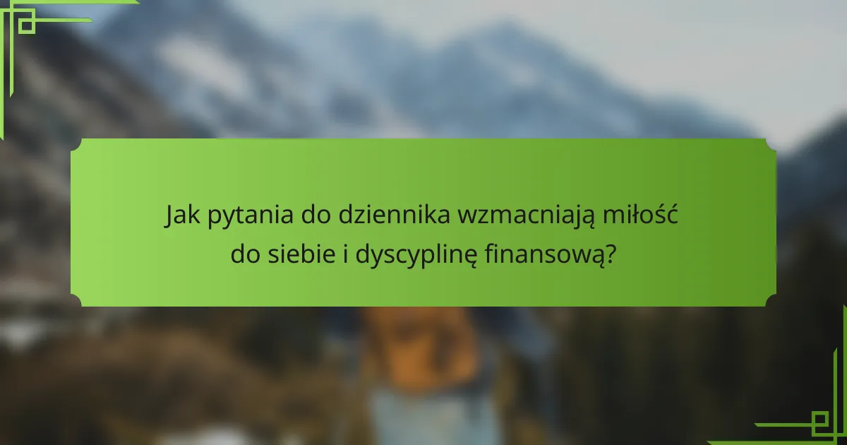 Jak pytania do dziennika wzmacniają miłość do siebie i dyscyplinę finansową?