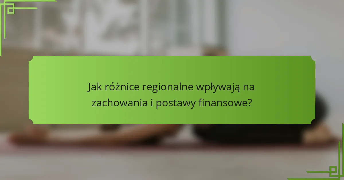 Jak różnice regionalne wpływają na zachowania i postawy finansowe?