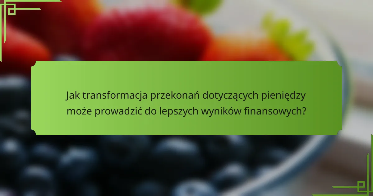 Jak transformacja przekonań dotyczących pieniędzy może prowadzić do lepszych wyników finansowych?