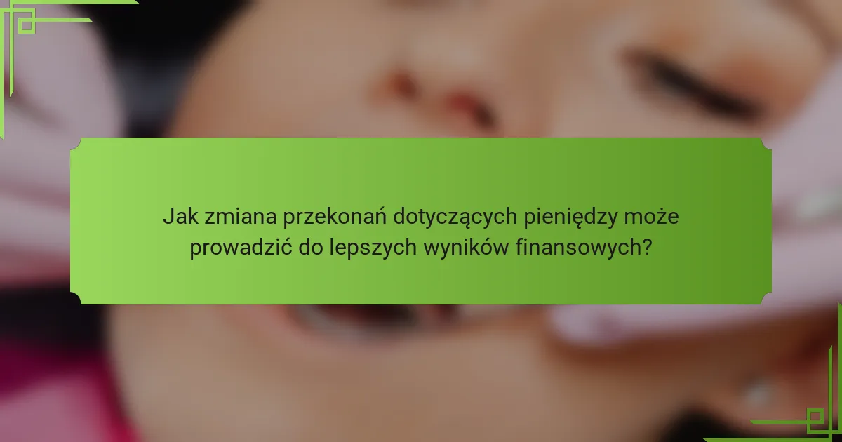 Jak zmiana przekonań dotyczących pieniędzy może prowadzić do lepszych wyników finansowych?