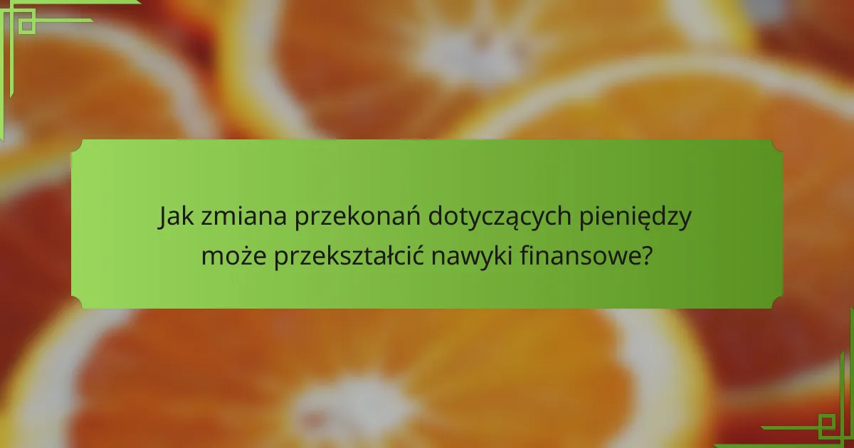 Jak zmiana przekonań dotyczących pieniędzy może przekształcić nawyki finansowe?