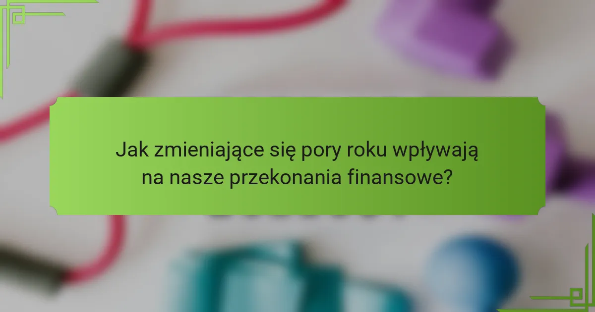 Jak zmieniające się pory roku wpływają na nasze przekonania finansowe?