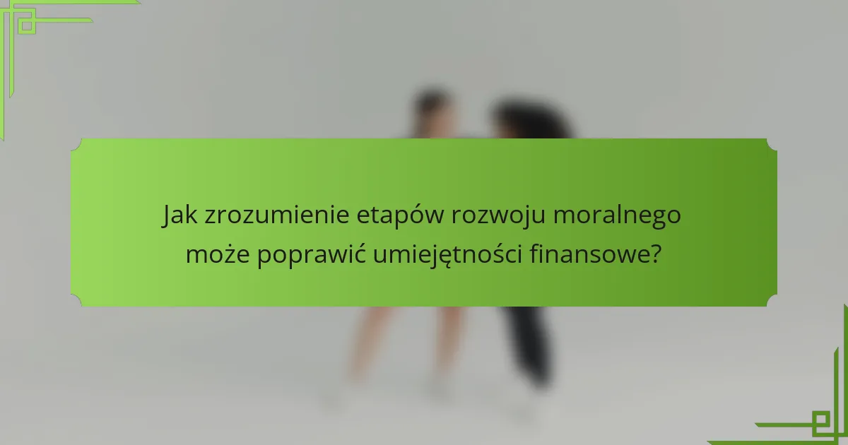 Jak zrozumienie etapów rozwoju moralnego może poprawić umiejętności finansowe?
