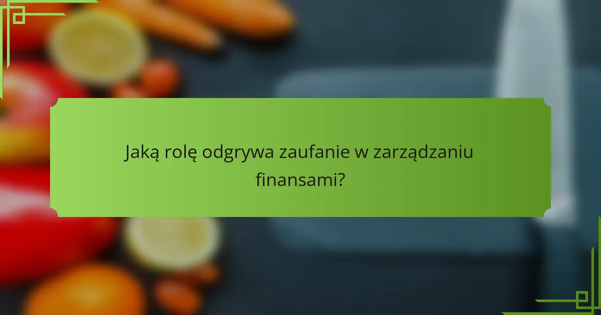 Jaką rolę odgrywa zaufanie w zarządzaniu finansami?