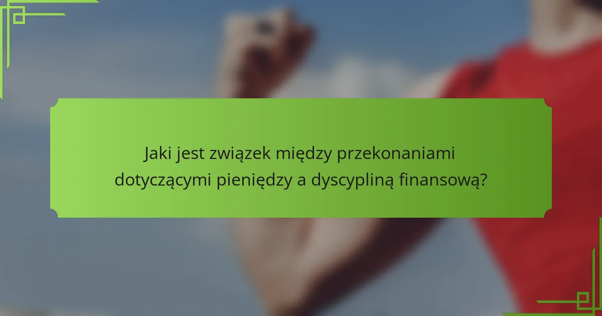 Jaki jest związek między przekonaniami dotyczącymi pieniędzy a dyscypliną finansową?