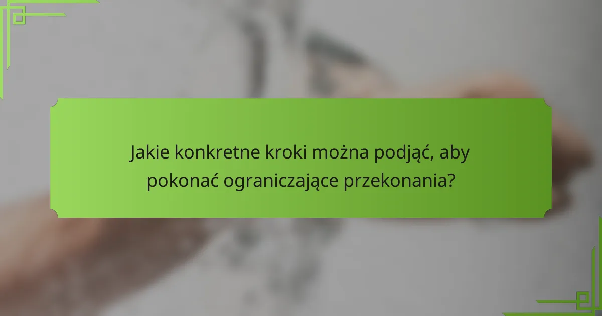 Jakie konkretne kroki można podjąć, aby pokonać ograniczające przekonania?