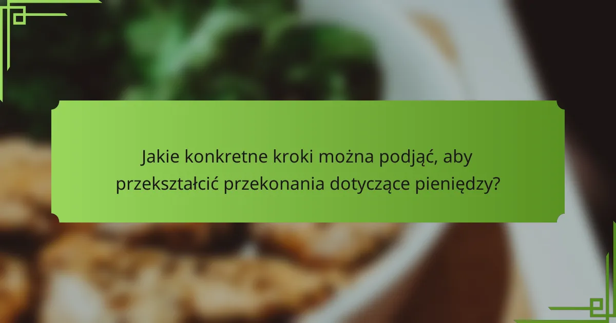 Jakie konkretne kroki można podjąć, aby przekształcić przekonania dotyczące pieniędzy?