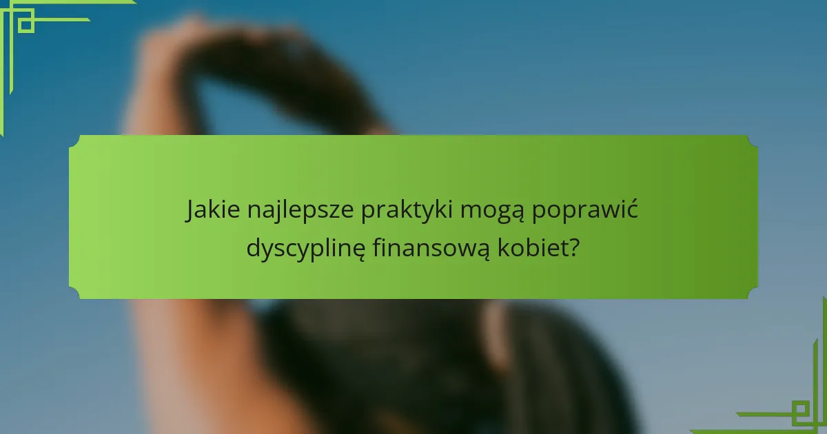 Jakie najlepsze praktyki mogą poprawić dyscyplinę finansową kobiet?