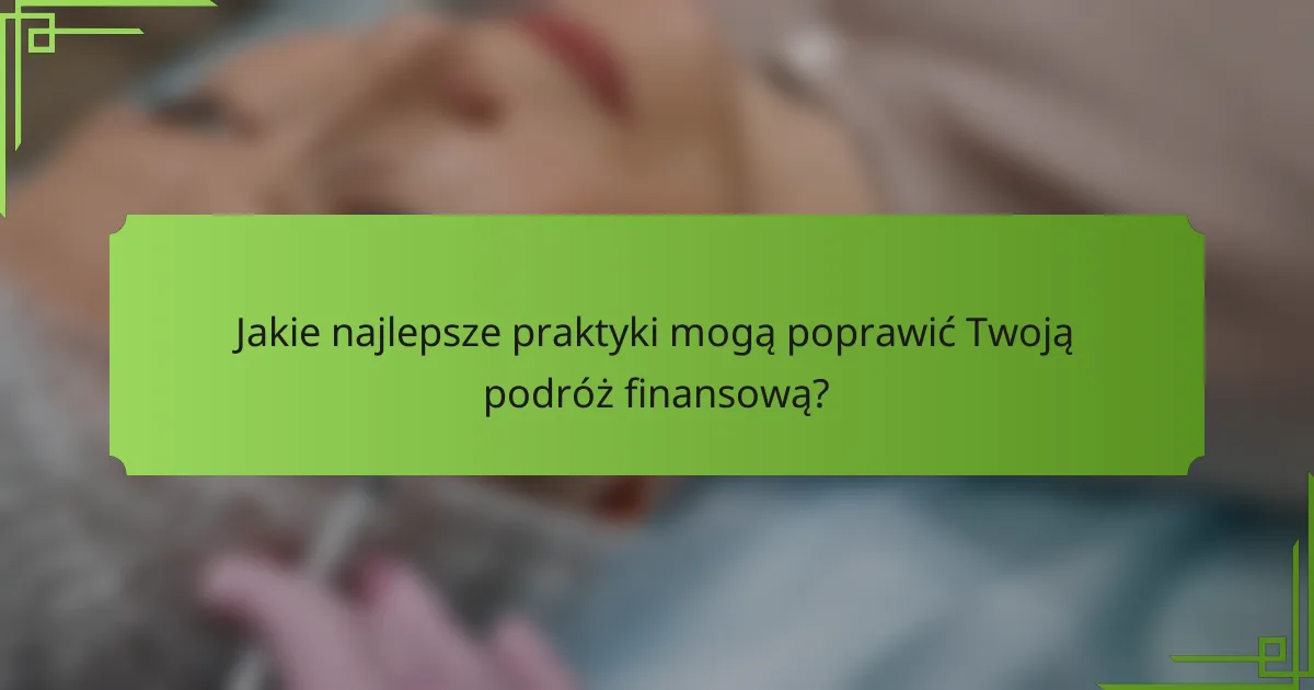Jakie najlepsze praktyki mogą poprawić Twoją podróż finansową?