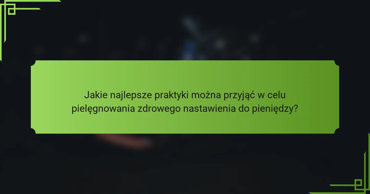 Jakie najlepsze praktyki można przyjąć w celu pielęgnowania zdrowego nastawienia do pieniędzy?