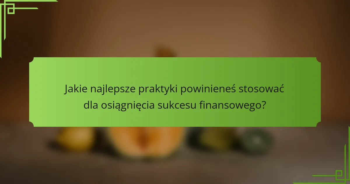 Jakie najlepsze praktyki powinieneś stosować dla osiągnięcia sukcesu finansowego?