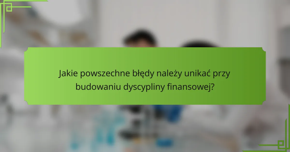 Jakie powszechne błędy należy unikać przy budowaniu dyscypliny finansowej?