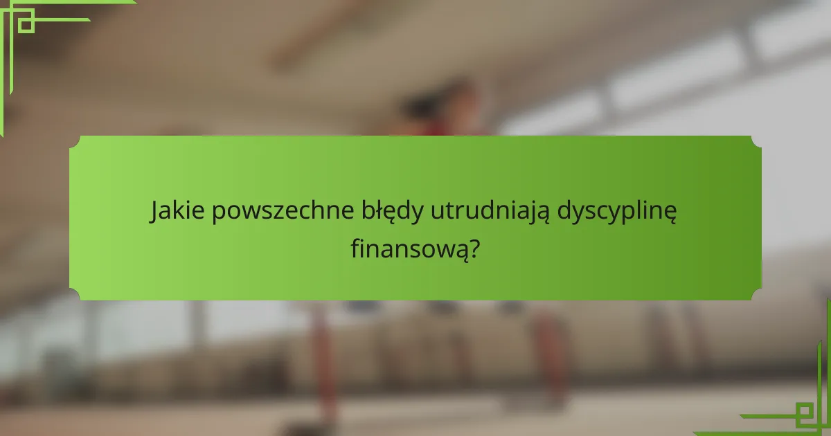 Jakie powszechne błędy utrudniają dyscyplinę finansową?