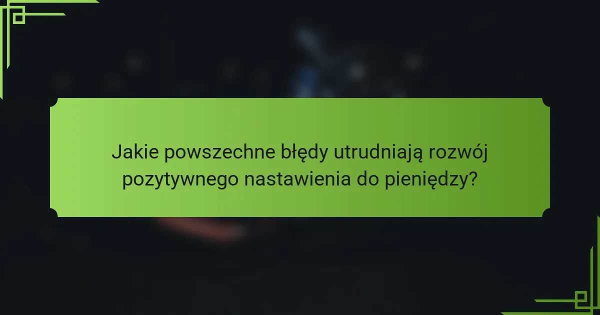 Jakie powszechne błędy utrudniają rozwój pozytywnego nastawienia do pieniędzy?