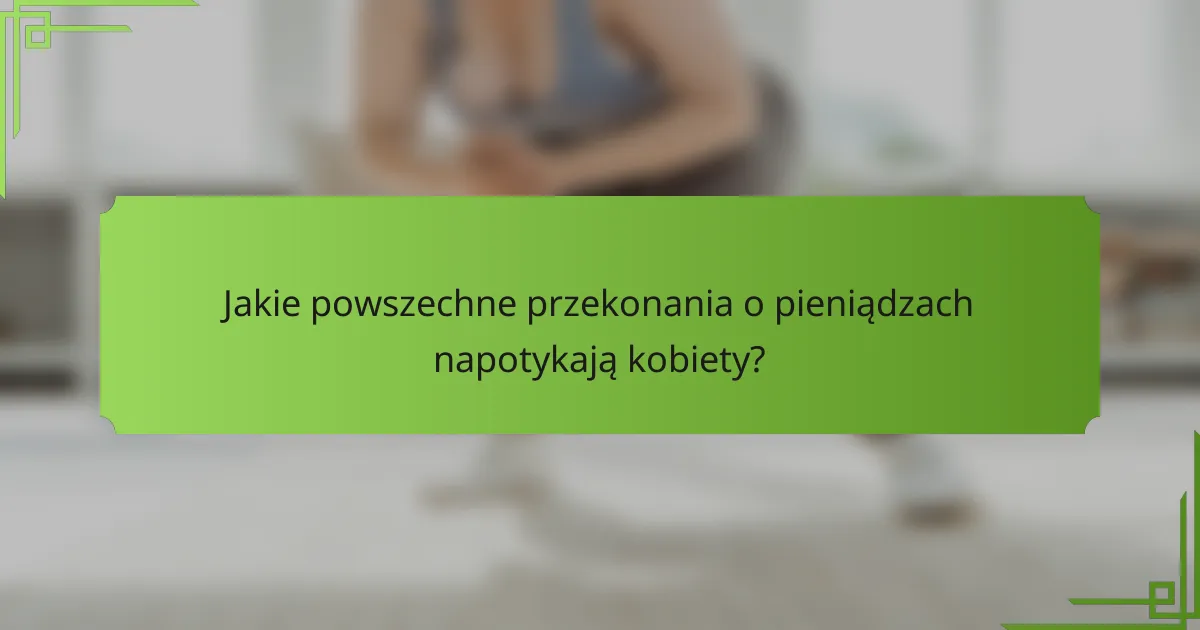 Jakie powszechne przekonania o pieniądzach napotykają kobiety?