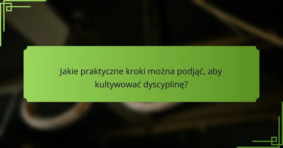 Jakie praktyczne kroki można podjąć, aby kultywować dyscyplinę?