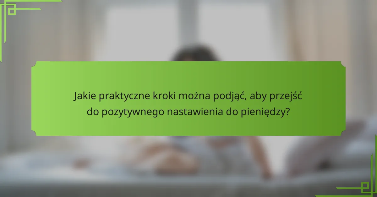 Jakie praktyczne kroki można podjąć, aby przejść do pozytywnego nastawienia do pieniędzy?