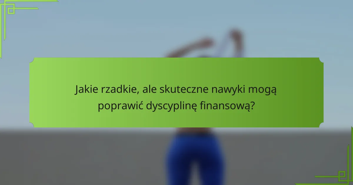 Jakie rzadkie, ale skuteczne nawyki mogą poprawić dyscyplinę finansową?