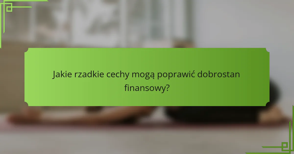 Jakie rzadkie cechy mogą poprawić dobrostan finansowy?