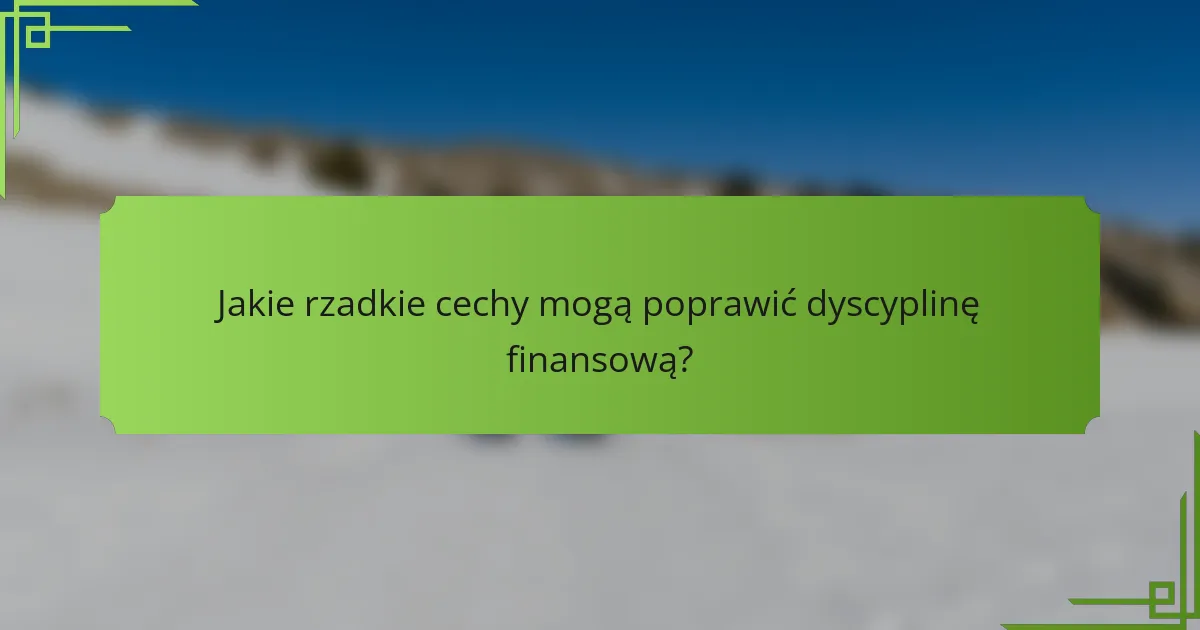 Jakie rzadkie cechy mogą poprawić dyscyplinę finansową?