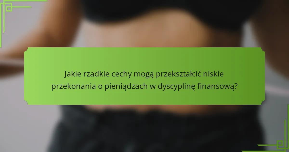 Jakie rzadkie cechy mogą przekształcić niskie przekonania o pieniądzach w dyscyplinę finansową?