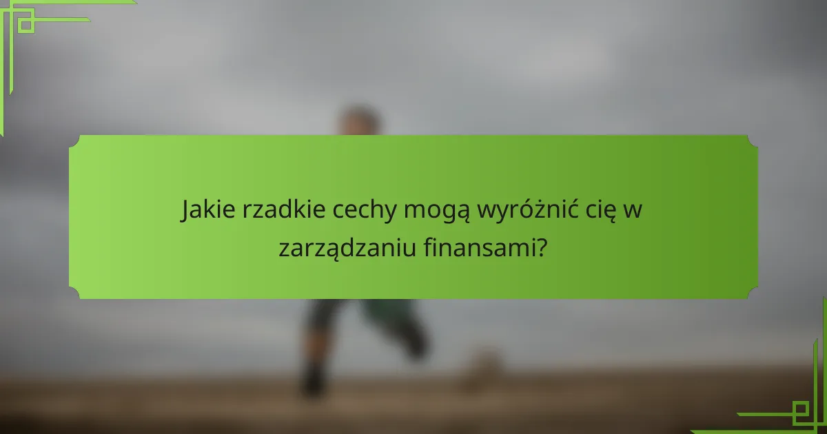 Jakie rzadkie cechy mogą wyróżnić cię w zarządzaniu finansami?