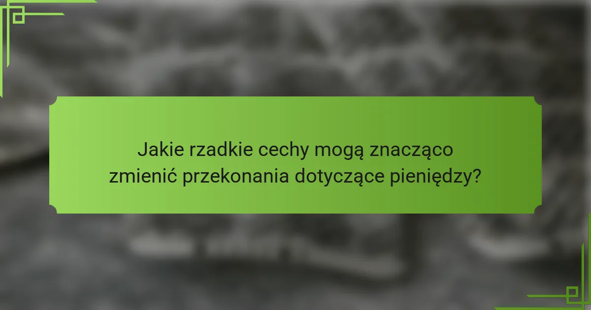 Jakie rzadkie cechy mogą znacząco zmienić przekonania dotyczące pieniędzy?