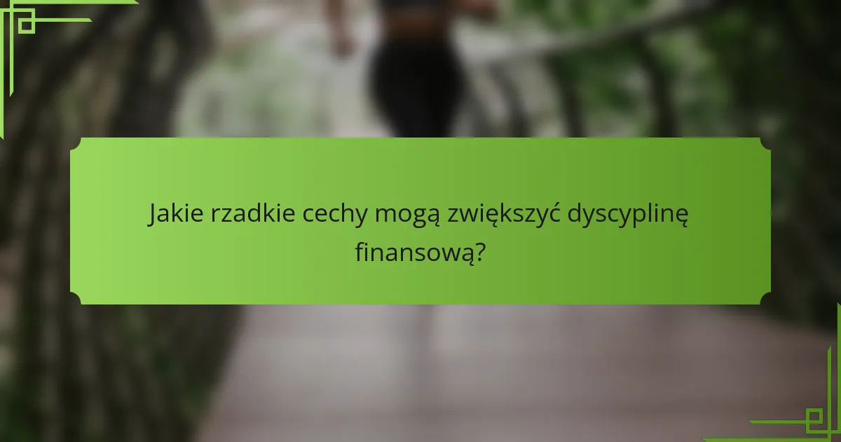 Jakie rzadkie cechy mogą zwiększyć dyscyplinę finansową?