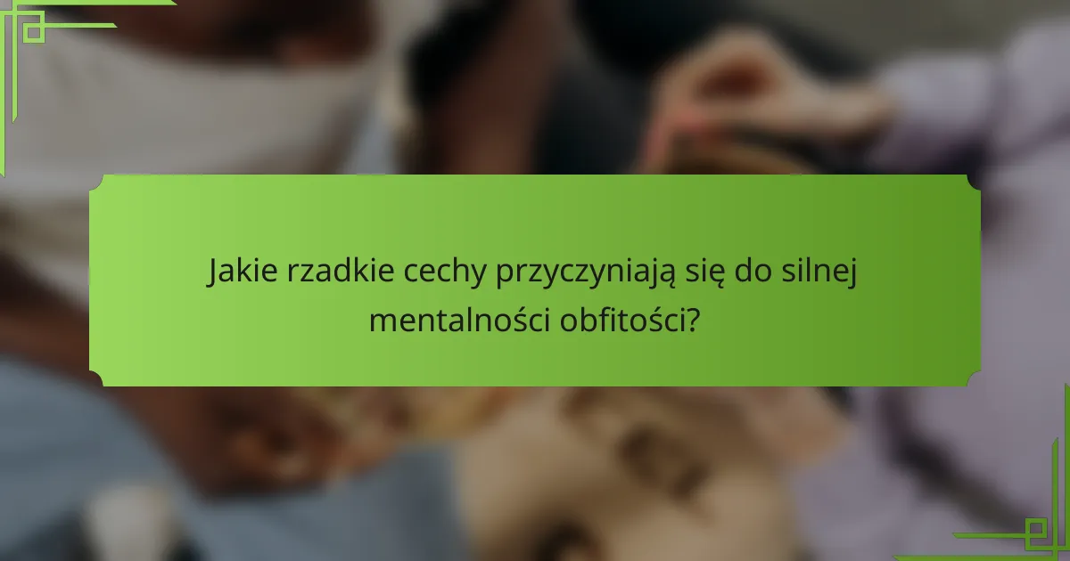 Jakie rzadkie cechy przyczyniają się do silnej mentalności obfitości?