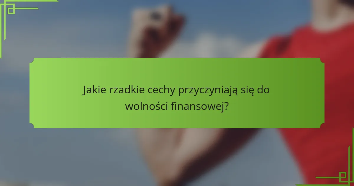 Jakie rzadkie cechy przyczyniają się do wolności finansowej?