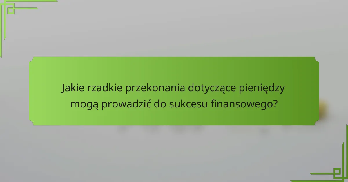 Jakie rzadkie przekonania dotyczące pieniędzy mogą prowadzić do sukcesu finansowego?