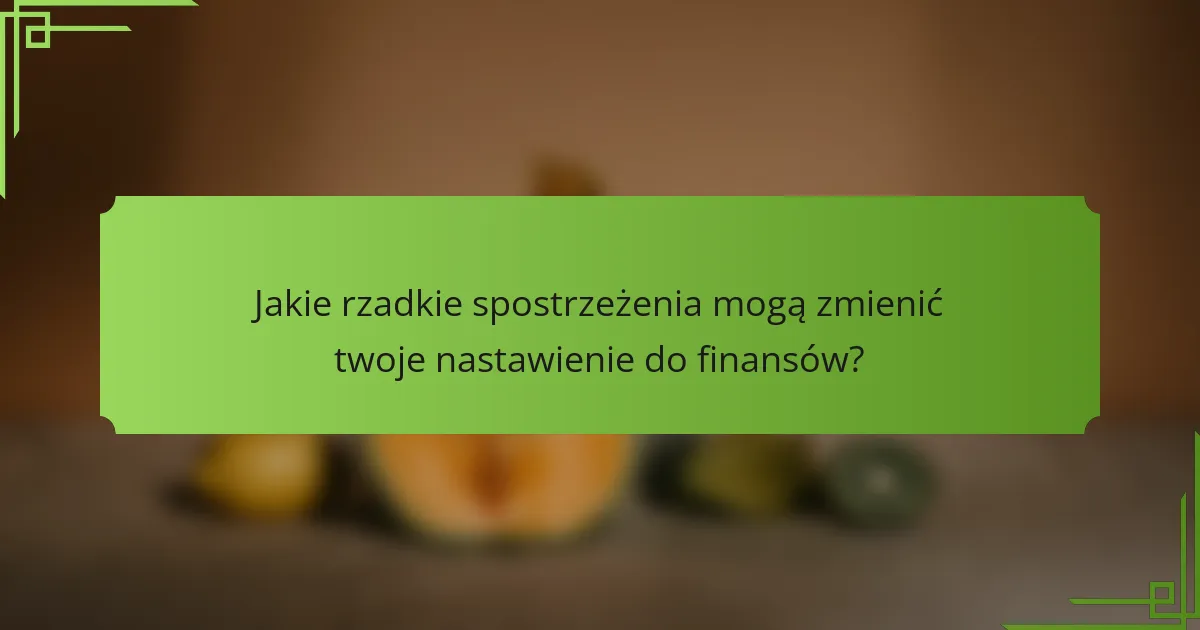 Jakie rzadkie spostrzeżenia mogą zmienić twoje nastawienie do finansów?